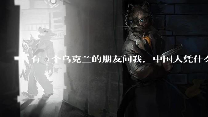 有一个乌克兰的朋友问我，中国人凭什么能享受和平，我该怎么说？