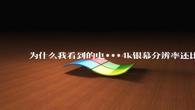 为什么我看到的电***4k银幕分辨率还比不过手机，模糊不清，还有严重拖影？