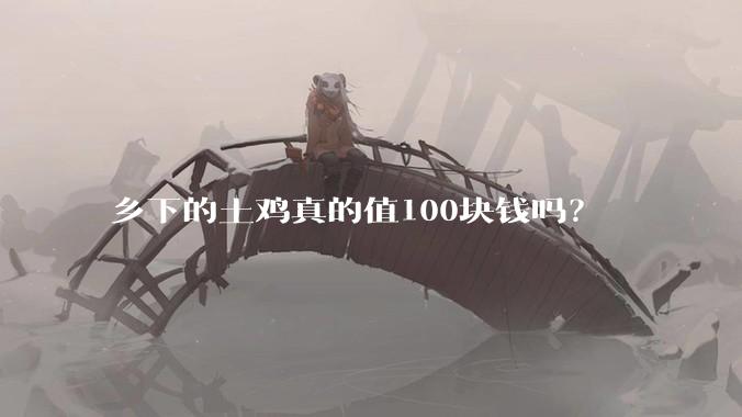乡下的土鸡真的值100块钱吗？