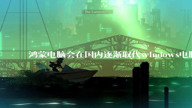 鸿蒙电脑会在国内逐渐取代windows电脑吗？