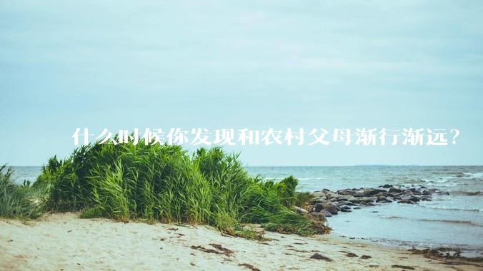 什么时候你发现和农村父母渐行渐远？