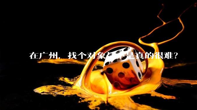 在广州，找个对象是不是真的很难？