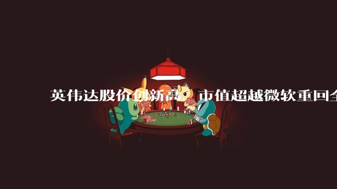 英伟达股价创新高，市值超越微软重回全球第一，黄仁勋称机器人是 AI 之后英伟达最大机遇，如何解读？