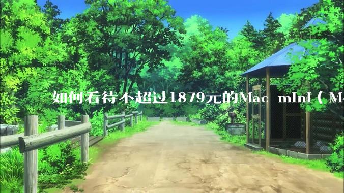 如何看待不超过1879元的Mac mini（M4+16/256GB+票），易用性吊打同级其他台式电脑？