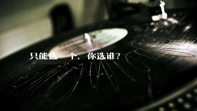 只能选一个，你选谁？