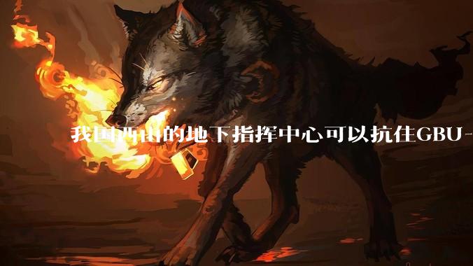 我国西山的地下指挥中心可以抗住GBU-57钻地弹打击吗？