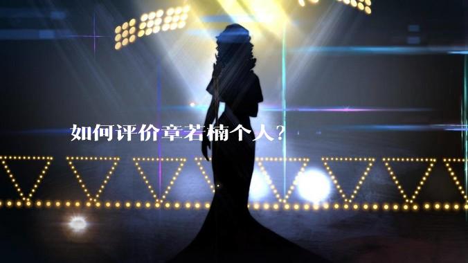 如何评价章若楠个人？