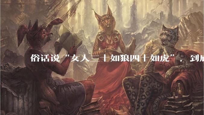 俗话说“女人三十如狼四十如虎”，到底是不是真的？?