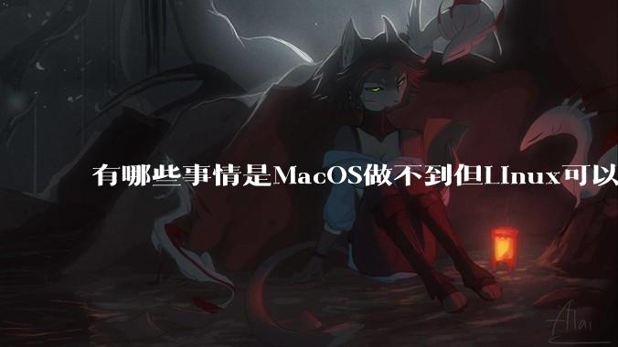 有哪些事情是MacOS做不到但Linux可以做到的？