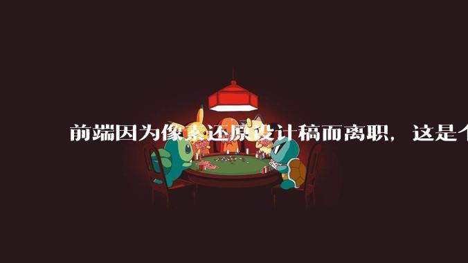 前端因为像素还原设计稿而离职，这是个别现象吗？