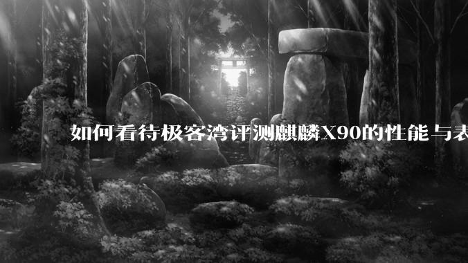 如何看待极客湾评测麒麟X90的性能与表现?