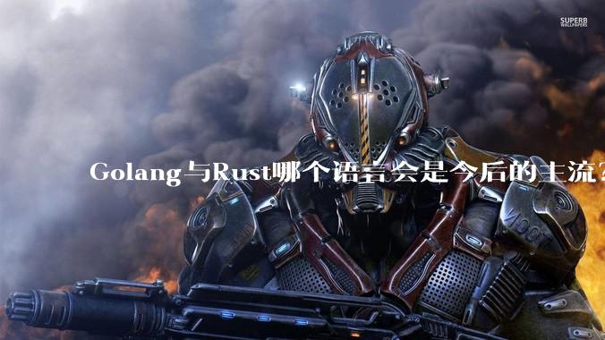 Golang与Rust哪个语言会是今后的主流？