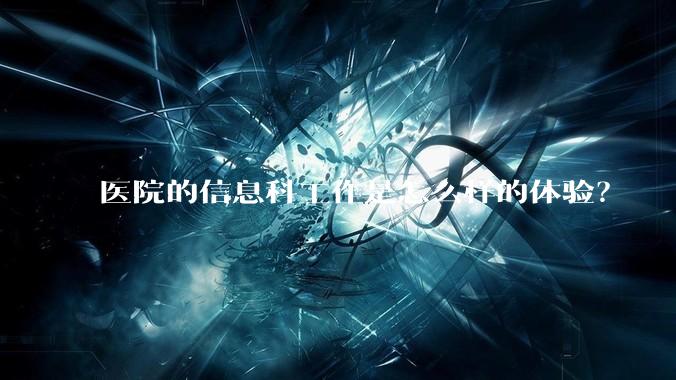 医院的信息科工作是怎么样的体验？