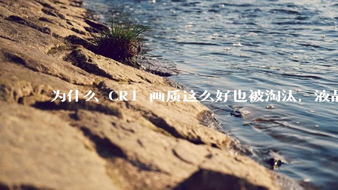 为什么 CRT 画质这么好也被淘汰，液晶反而发展的很好？